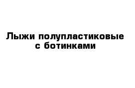 Лыжи полупластиковые с ботинками 